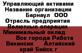Управляющий активами › Название организации ­ MD-Trade-Барнаул, ООО › Отрасль предприятия ­ Валютные операции › Минимальный оклад ­ 50 000 - Все города Работа » Вакансии   . Алтайский край,Бийск г.